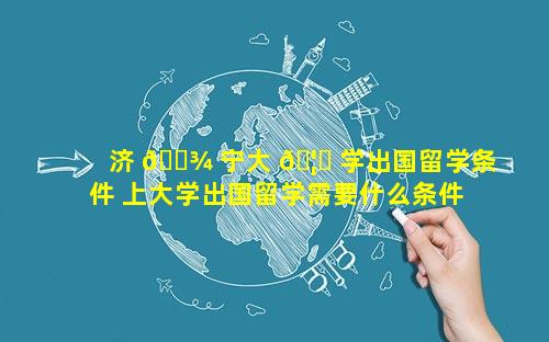 济 🌾 宁大 🦋 学出国留学条件 上大学出国留学需要什么条件